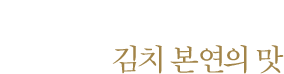 지나친 양념 범벅이 아닌 조화로운 김치 본연의 맛